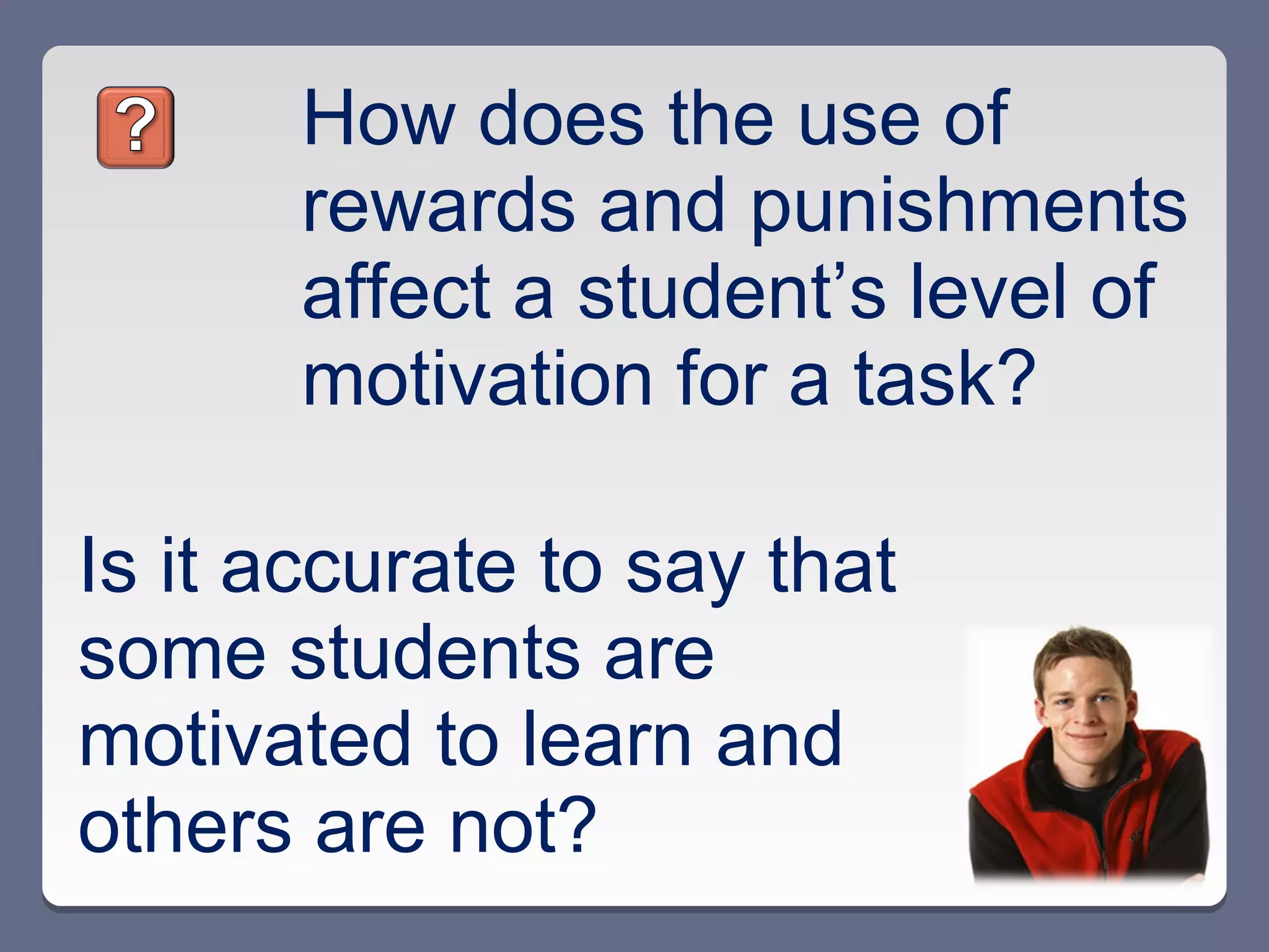 How does the use of
       rewards and punishments
       affect a student’s level of
       motivation for a task?

Is it accurate to say that
some students are
motivated to learn and
others are not?
 