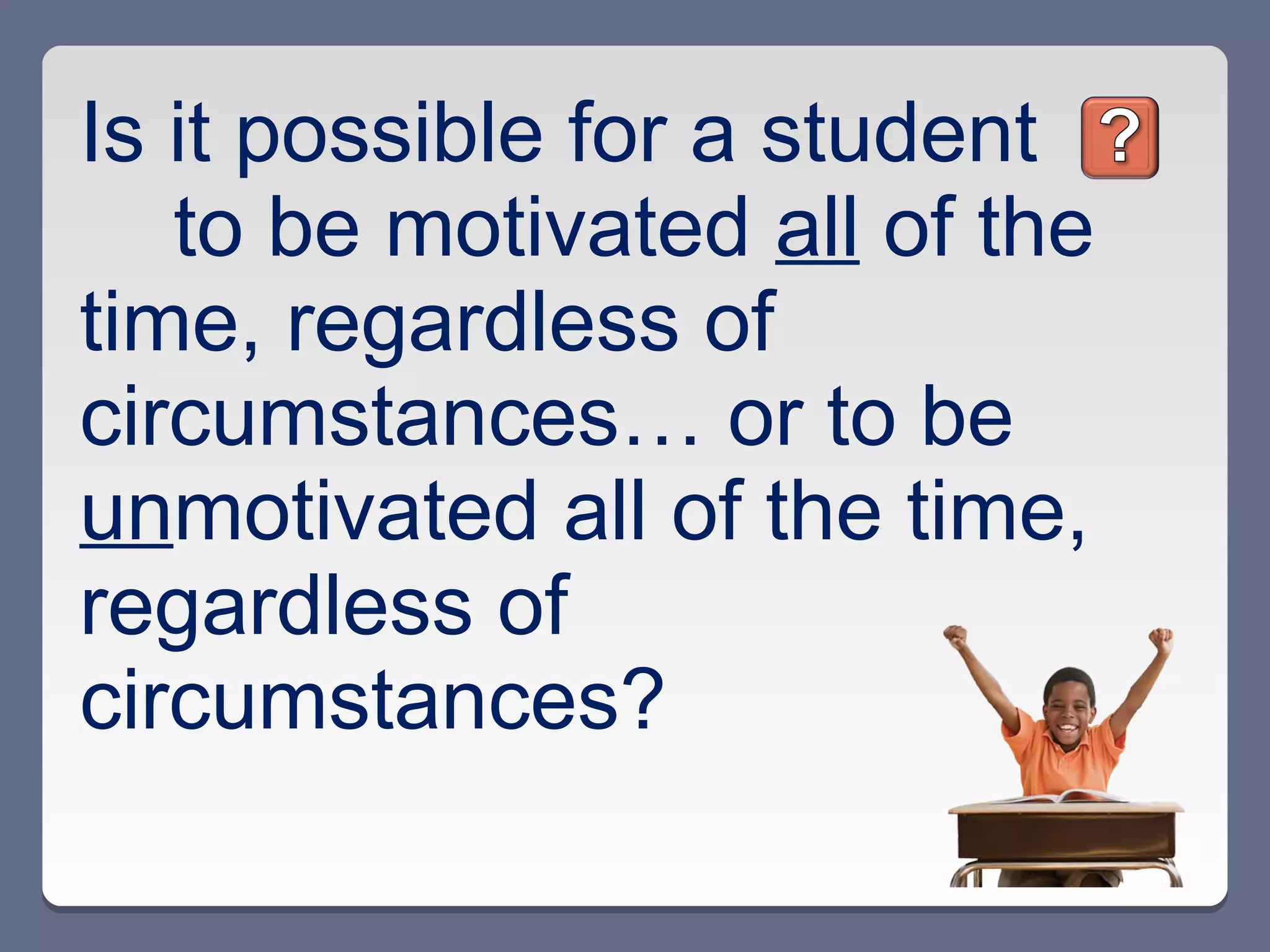 Is it possible for a student
   to be motivated all of the
time, regardless of
circumstances… or to be
unmotivated all of the time,
regardless of
circumstances?
 