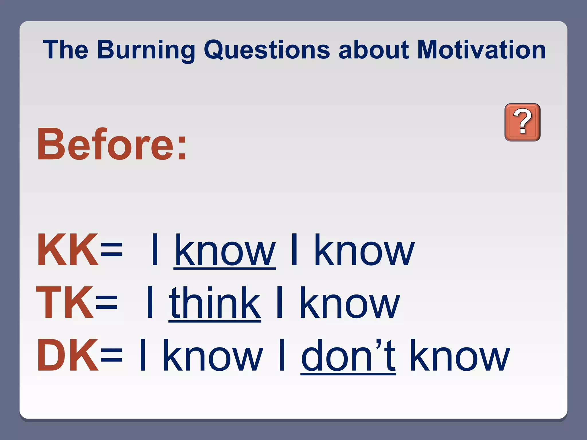 The Burning Questions about Motivation


Before:

KK= I know I know
TK= I think I know
DK= I know I don’t know
 
