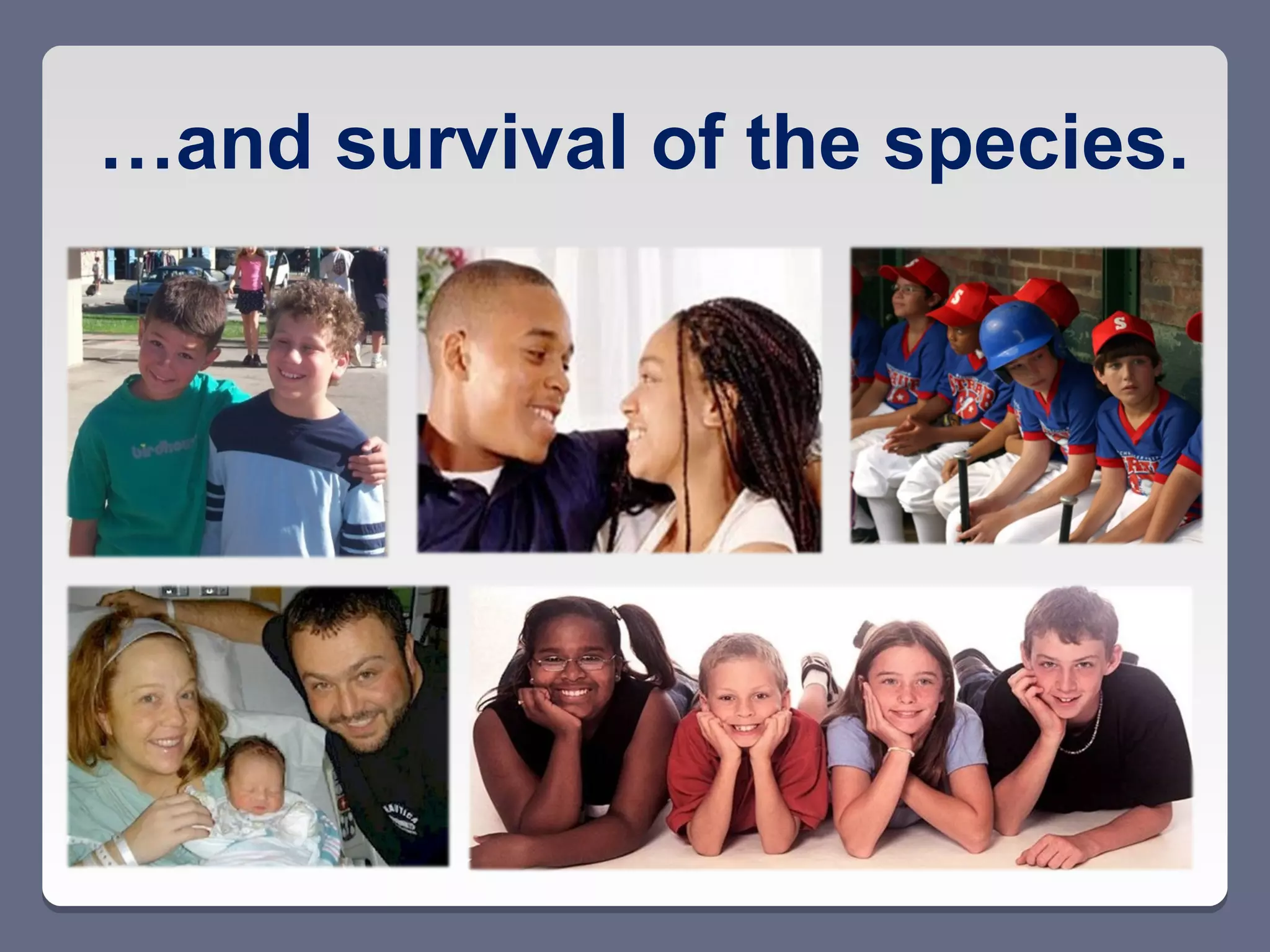 …and survival of the species.
 