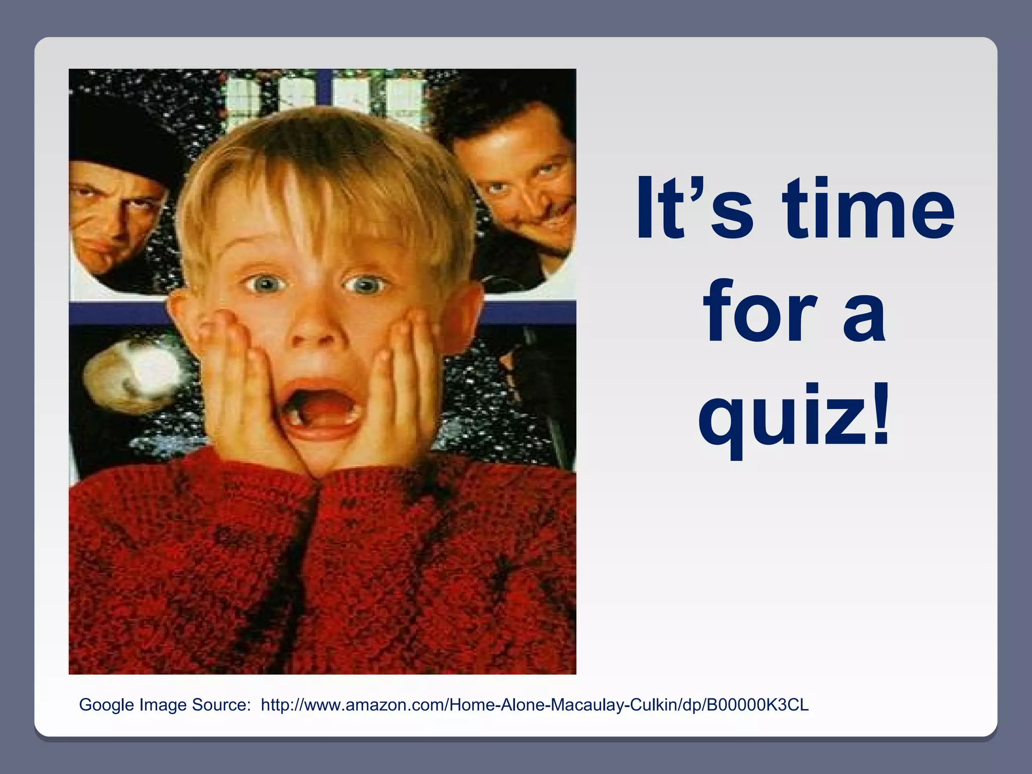 It’s time
                                                                 for a
                                                                quiz!


Google Image Source: http://www.amazon.com/Home-Alone-Macaulay-Culkin/dp/B00000K3CL
 