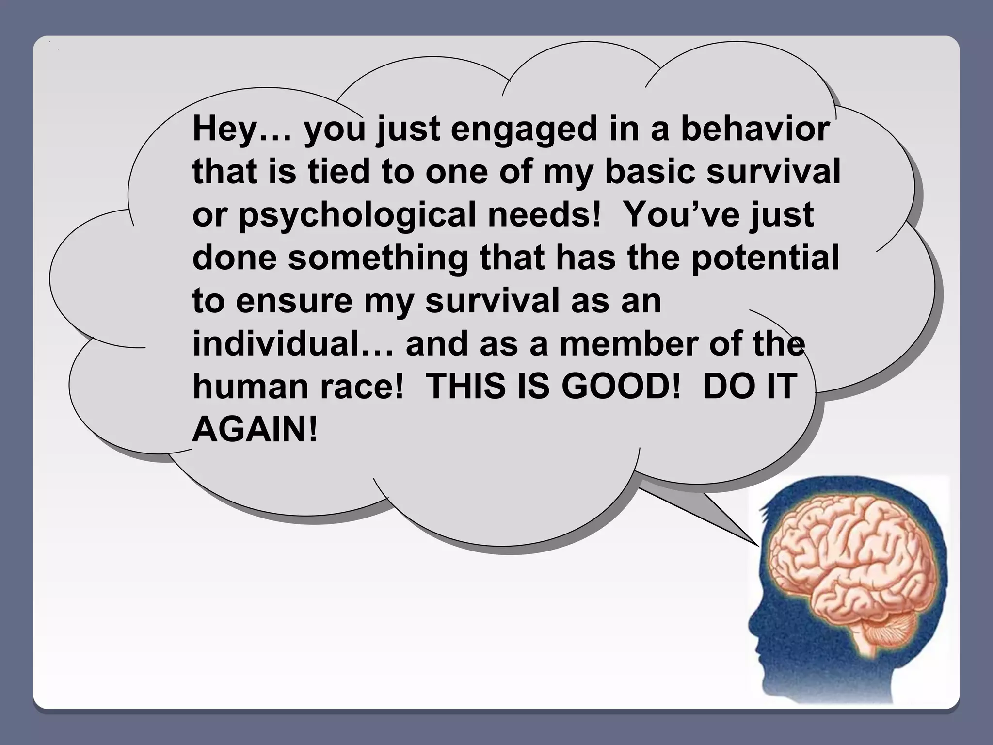 Hey… you just engaged in a behavior
that is tied to one of my basic survival
or psychological needs! You’ve just
done something that has the potential
to ensure my survival as an
individual… and as a member of the
human race! THIS IS GOOD! DO IT
AGAIN!
 