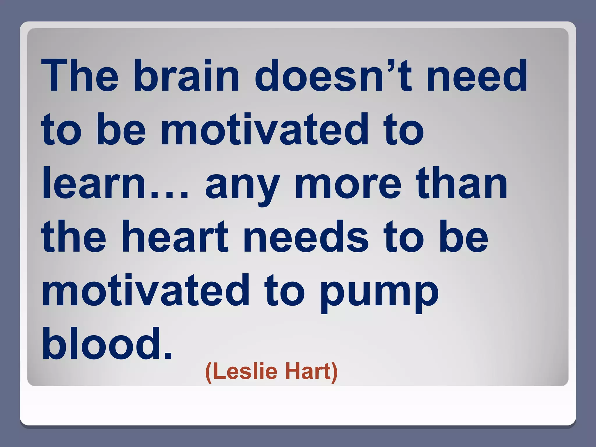 The brain doesn’t need
to be motivated to
learn… any more than
the heart needs to be
motivated to pump
blood. (Leslie Hart)
 
