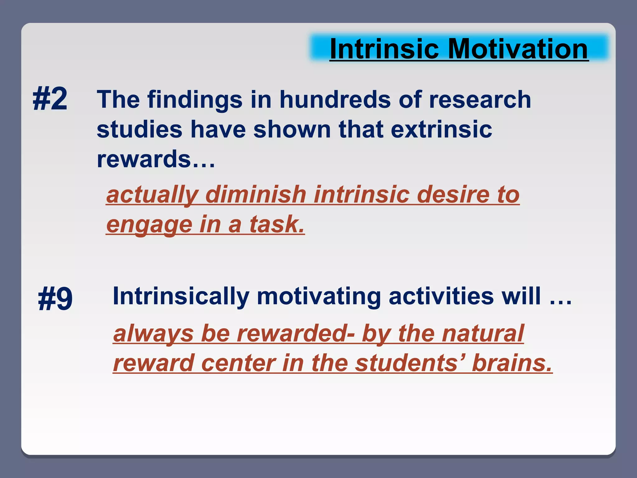 Intrinsic Motivation
#2   The findings in hundreds of research
     studies have shown that extrinsic
     rewards…
      actually diminish intrinsic desire to
      engage in a task.


#9    Intrinsically motivating activities will …
      always be rewarded- by the natural
      reward center in the students’ brains.
 