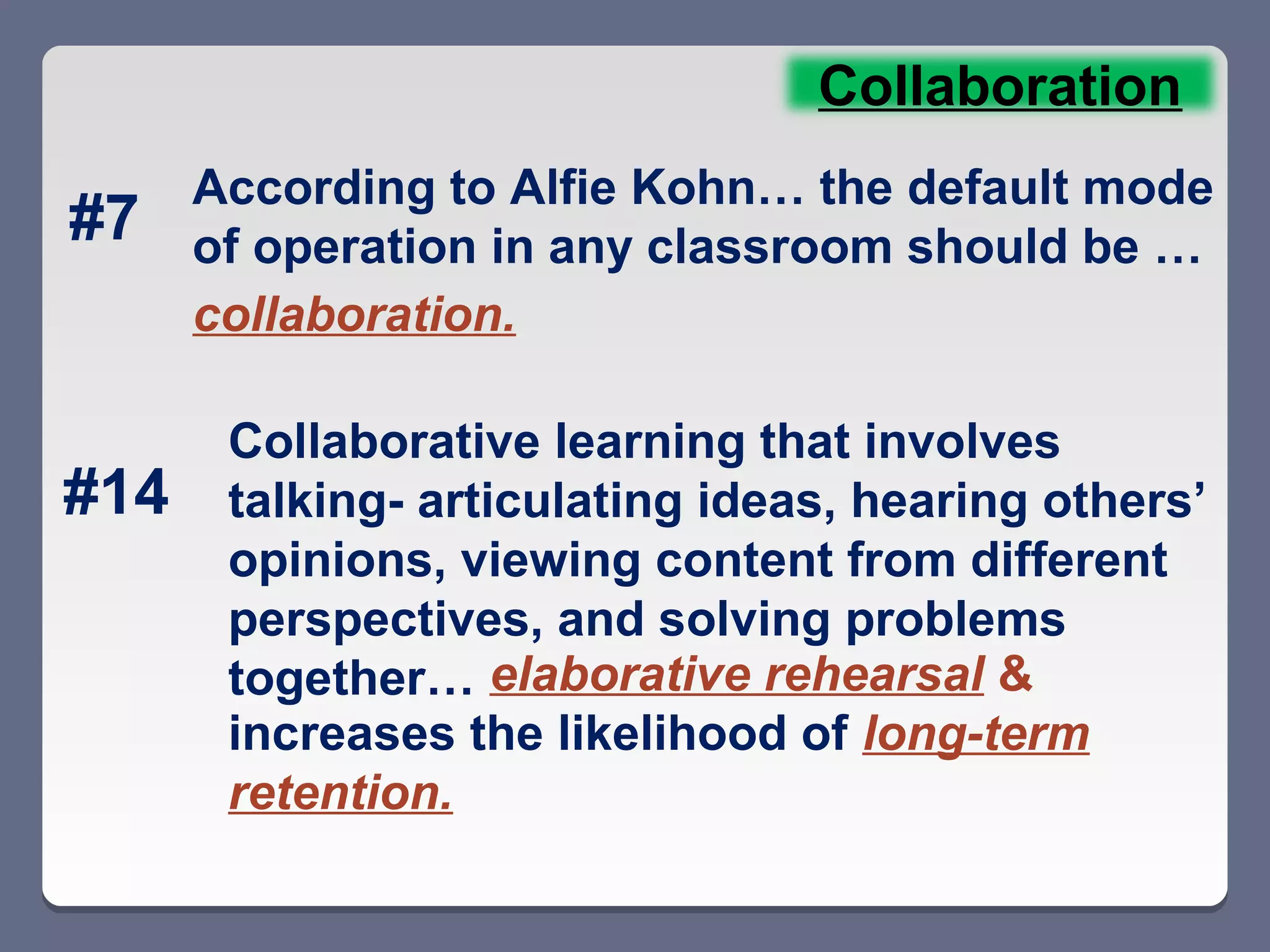 Collaboration
      According to Alfie Kohn… the default mode
#7    of operation in any classroom should be …
      collaboration.

       Collaborative learning that involves
#14    talking- articulating ideas, hearing others’
       opinions, viewing content from different
       perspectives, and solving problems
       together… elaborative rehearsal &
       increases the likelihood of long-term
       retention.
 