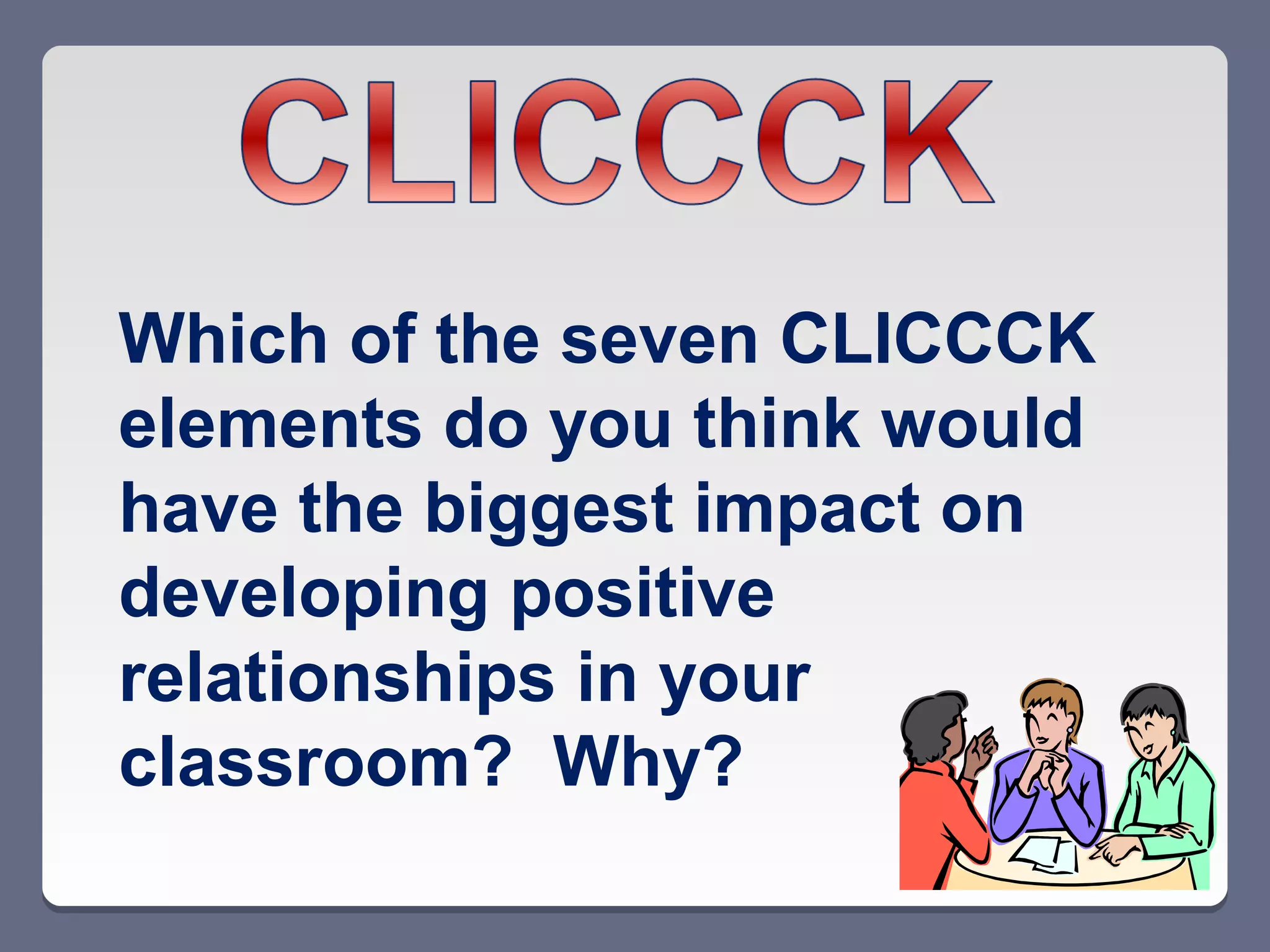 Which of the seven CLICCCK
elements do you think would
have the biggest impact on
developing positive
relationships in your
classroom? Why?
 