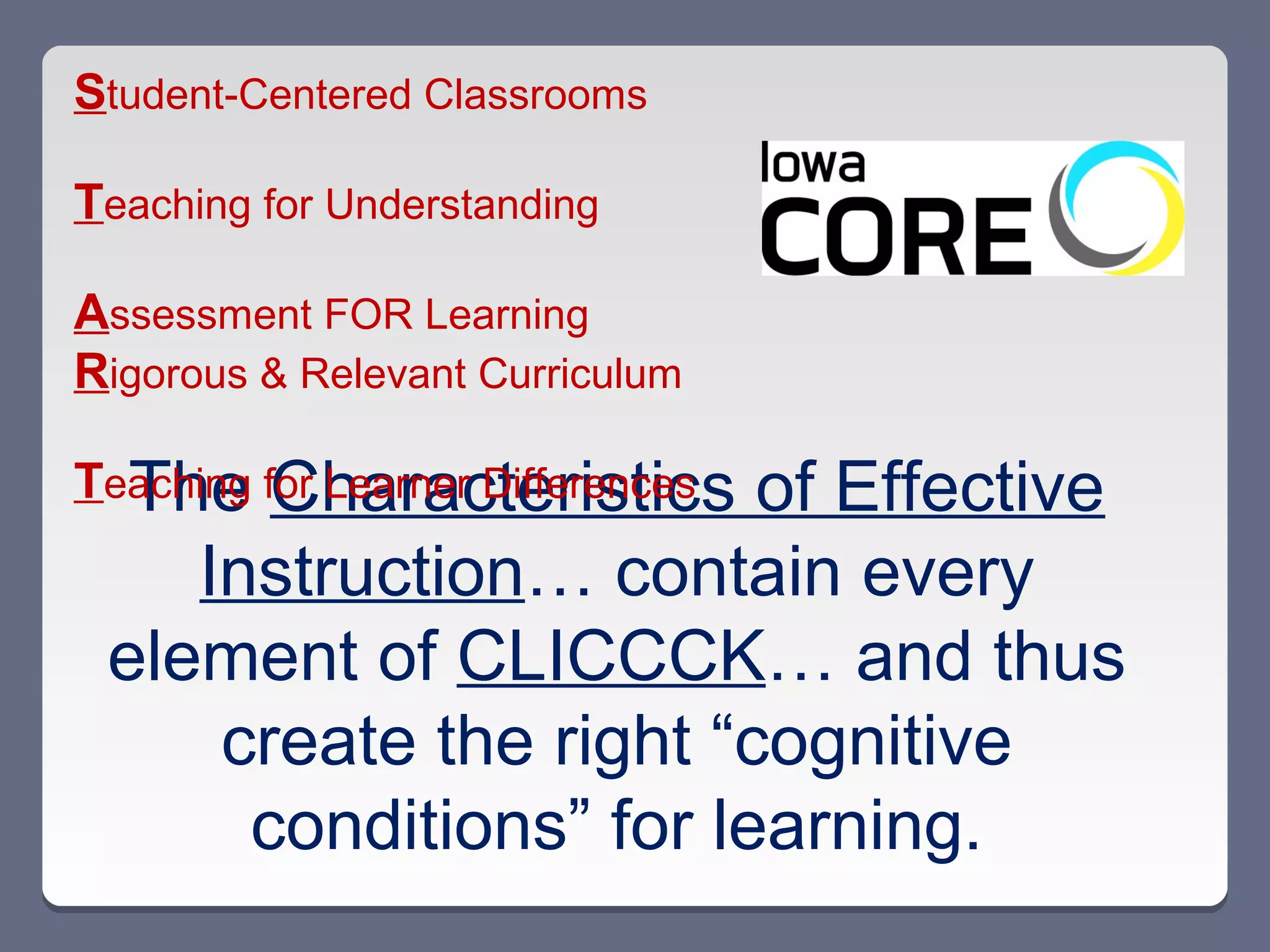 Student-Centered Classrooms

Teaching for Understanding

Assessment FOR Learning
Rigorous & Relevant Curriculum

  The Characteristics   of Effective
Teaching for Learner Differences
    Instruction… contain every
 element of CLICCCK… and thus
     create the right “cognitive
      conditions” for learning.
 