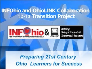 INFOhio and OhioLINK Collaboration: 12-13 Transition Project Preparing 21st Century  Ohio  Learners for Success 