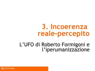 3. Incoerenza
       reale-percepito
L’UFO di Roberto Formigoni e
         l’iperumanizzazione
 