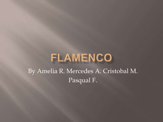Flamenco By Amelia R. Mercedes A. Cristobal M. Pasqual F.  