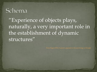 “Experience of objects plays,
naturally, a very important role in
the establishment of dynamic
structures”
                From Piaget (1961) A genetic approach to the psychology of thought
 