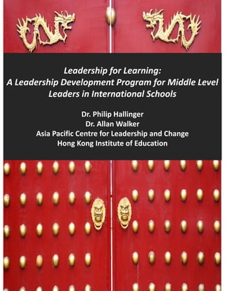 Leadership for Learning:
              Leadership for Learning:
A Leadership Development Program for Middle Level 
          Leaders in International Schools

                    Dr. Philip Hallinger
                     Dr. Allan Walker
      Asia Pacific Centre for Leadership and Change
            Hong Kong Institute of Education
            Hong Kong Institute of Education
 