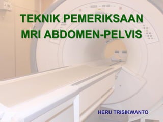 TEKNIK PEMERIKSAAN
MRI ABDOMEN-PELVIS
HERU TRISIKWANTO
 