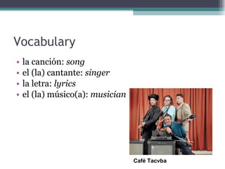 Vocabulary  la canción:  song el (la) cantante:  singer la letra:  lyrics el (la) músico(a):  musician Café Tacvba 