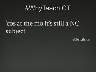 #WhyTeachICT

‘cos at the mo it’s still a NC
subject
                           @billgibbon
 