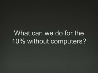 What can we do for the
10% without computers?
 