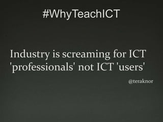 #WhyTeachICT


Industry is screaming for ICT
'professionals' not ICT 'users'
                          @teraknor
 