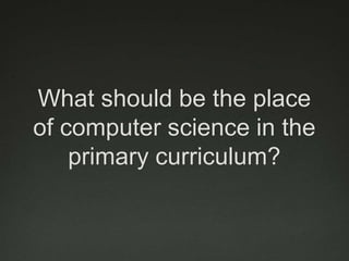 What should be the place
of computer science in the
    primary curriculum?
 