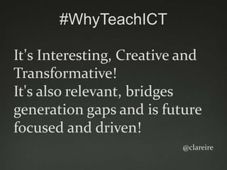 #WhyTeachICT

It‟s Interesting, Creative and
Transformative!
It's also relevant, bridges
generation gaps and is future
focused and driven!
                          @clareire
 