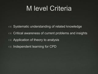 M level Criteria

 Systematic understanding of related knowledge

 Critical awareness of current problems and insights

 Application of theory to analysis

 Independent learning for CPD
 