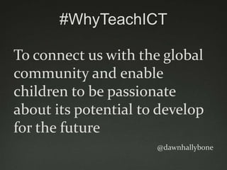 #WhyTeachICT

To connect us with the global
community and enable
children to be passionate
about its potential to develop
for the future
                      @dawnhallybone
 