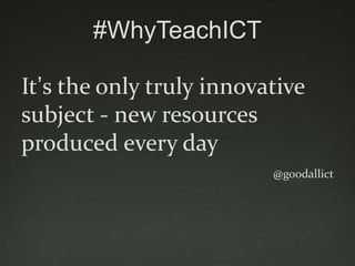 #WhyTeachICT

It‟s the only truly innovative
subject - new resources
produced every day
                          @goodallict
 