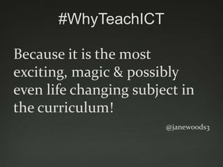 #WhyTeachICT

Because it is the most
exciting, magic & possibly
even life changing subject in
the curriculum!
                        @janewoods3
 