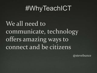 #WhyTeachICT

We all need to
communicate, technology
offers amazing ways to
connect and be citizens
                     @stevebunce
 