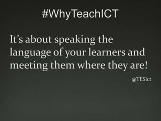 #WhyTeachICT

It’s about speaking the
language of your learners and
meeting them where they are!
                         @TESict
 