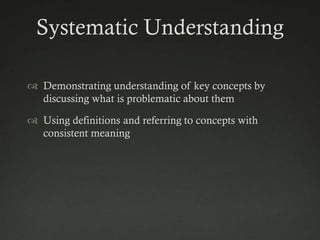 Systematic Understanding

 Demonstrating understanding of key concepts by
  discussing what is problematic about them

 Using definitions and referring to concepts with
  consistent meaning
 