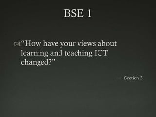 BSE 1

“How have your views about
 learning and teaching ICT
 changed?”
                           Section 3
 