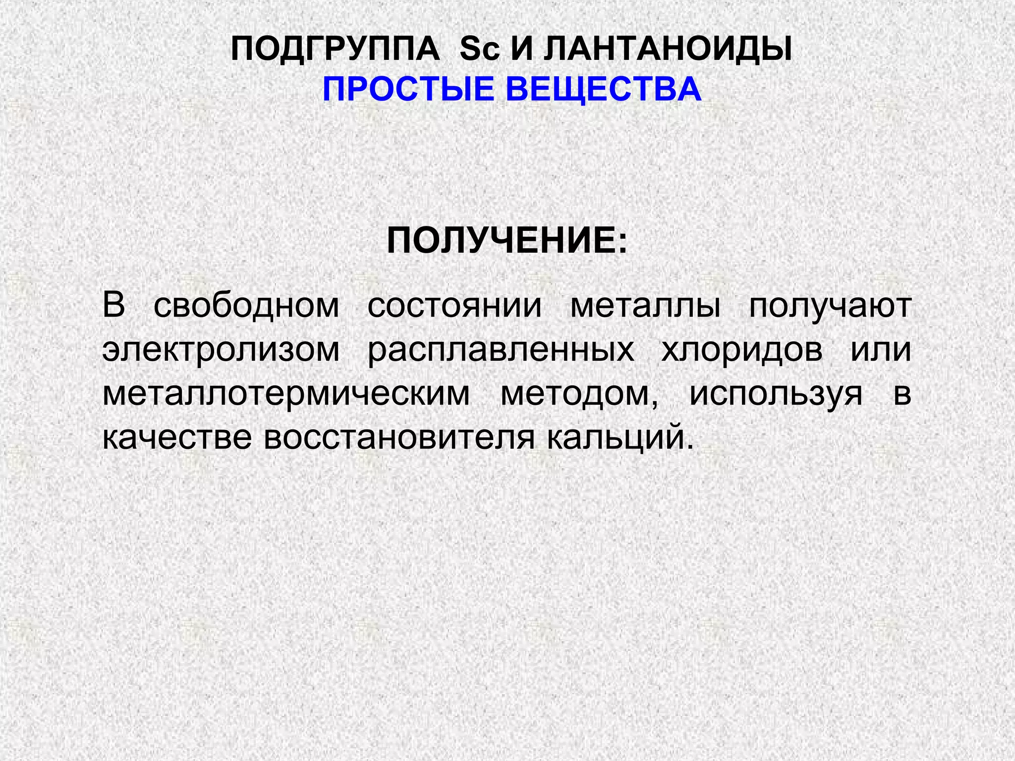 ПОДГРУППА Sс И ЛАНТАНОИДЫ
          ПРОСТЫЕ ВЕЩЕСТВА



             ПОЛУЧЕНИЕ:
В свободном состоянии металлы получают
электролизом расплавленных хлоридов или
металлотермическим методом, используя в
качестве восстановителя кальций.
 