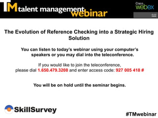 The Evolution of Reference Checking into a Strategic Hiring
                         Solution

      You can listen to today’s webinar using your computer’s
          speakers or you may dial into the teleconference.

                If you would like to join the teleconference,
    please dial 1.650.479.3208 and enter access code: 927 005 418 #


            You will be on hold until the seminar begins.




                                                            #TMwebinar
 