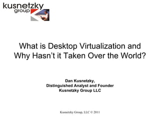 Kusnetzky Group, LLC ©  2011 What is Desktop Virtualization and Why Hasn’t it Taken Over the World? Dan Kusnetzky, Distinguished Analyst and Founder Kusnetzky Group LLC 