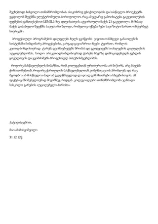 შეეხებოდა სასკოლო თანამშრომლობას, ასაკობრივ ფსიქოლოგიას და სასწავლო პროექტებს.
ვცდილობ შევქმნა ელექტრონული პორთფოლიო, რაც ამ ეტაპზე გამოიხატება გაკვეთილების
გეგმების განთავსებით LEMILL-ზე. დღეისათვის ატვირთული მაქვს 21 გაკვეთილი. მიზნად
მაქვს დასახული შევქმნა საკუთარი ბლოგი, რომელიც იქნება ჩემი სავიზიტო ბარათი ინტერნეტ
სივრცეში.
პროფესიული პროგრამების დაუფლება ხელს გვიწყობს ვიყოთ თანმდევი განათლების
სისტემაში მიმდინარე პროცესებისა, კარგად გავიაზროთ ჩვენი ტვირთი, რომლის
კეთილსინდისიერად ტარება გვიმსუბუქებს შრომას და გვიღვივებს სიახლეების დაუფლების
აუცილებლობას, ხოლო არაკეთილსინდისიერად ტარება სხვაზე დამოკიდებულს გვხდის
ყოველთვის და გვიმძიმებს პროფესიულ პასუხისმგებლობას.
როგორც მასწავლებელს მიმაჩნია, რომ კოლეგებთან ურთიერთობა არ მიჭირს, არც სხვებს
ქონიათ ჩემთან, როგორც ქართულის მასწავლებელთან კომუნიკაციის პრობლემა და რაც
მცოდნია ან მისწავლია ძალიან გულწრფელად და ღიად გამიზიარებია სხვებისთვის. ამ
ფაქტსაც მნიშვნელოვნად მივიჩნევ, რადგან კოლეგიალური თანამშრომლობა ჯანსაღი
სასკოლო გარემოს აუცილებელი პირობაა.

პატივისცემით,
მაია მამისეიშვილი
31.12.12წ.

 