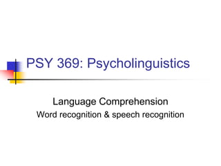 PSY 369: Psycholinguistics
Language Comprehension
Word recognition & speech recognition

 