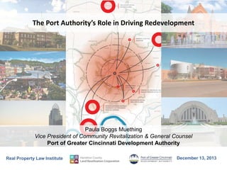 The Port Authority’s Role in Driving Redevelopment

Paula Boggs Muething
Vice President of Community Revitalization & General Counsel
Port of Greater Cincinnati Development Authority
Real Property Law Institute

December 13, 2013

 