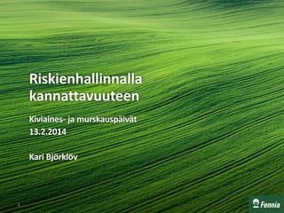 Riskienhallinnalla
kannattavuuteen
Kiviaines- ja murskauspäivät
13.2.2014
Kari Björklöv

1

 