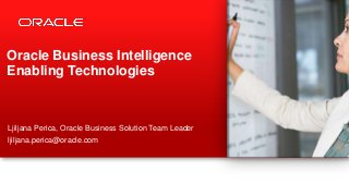 Oracle Business Intelligence
Enabling Technologies

Ljiljana Perica, Oracle Business Solution Team Leader

ljiljana.perica@oracle.com

1

Copyright © 2012, Oracle and/or its affiliates. All rights reserved.

 