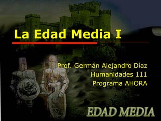 La Edad Media I
Prof. Germán Alejandro Díaz
Humanidades 111
Programa AHORA

 