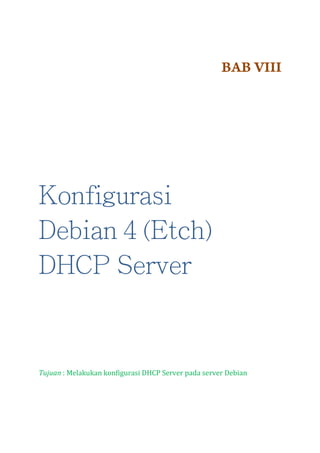 BAB VIII

Konfigurasi
Debian 4 (Etch)
DHCP Server

Tujuan : Melakukan konfigurasi DHCP Server pada server Debian

 