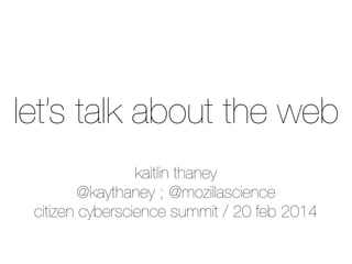 let’s talk about the web
kaitlin thaney
@kaythaney ; @mozillascience
citizen cyberscience summit / 20 feb 2014

 