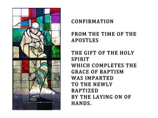 CONFIRMATION
FROM THE TIME OF THE
APOSTLES
THE GIFT OF THE HOLY
SPIRIT
WHICH COMPLETES THE
GRACE OF BAPTISM
WAS IMPARTED
TO THE NEWLY
BAPTIZED
BY THE LAYING ON OF
HANDS.
 