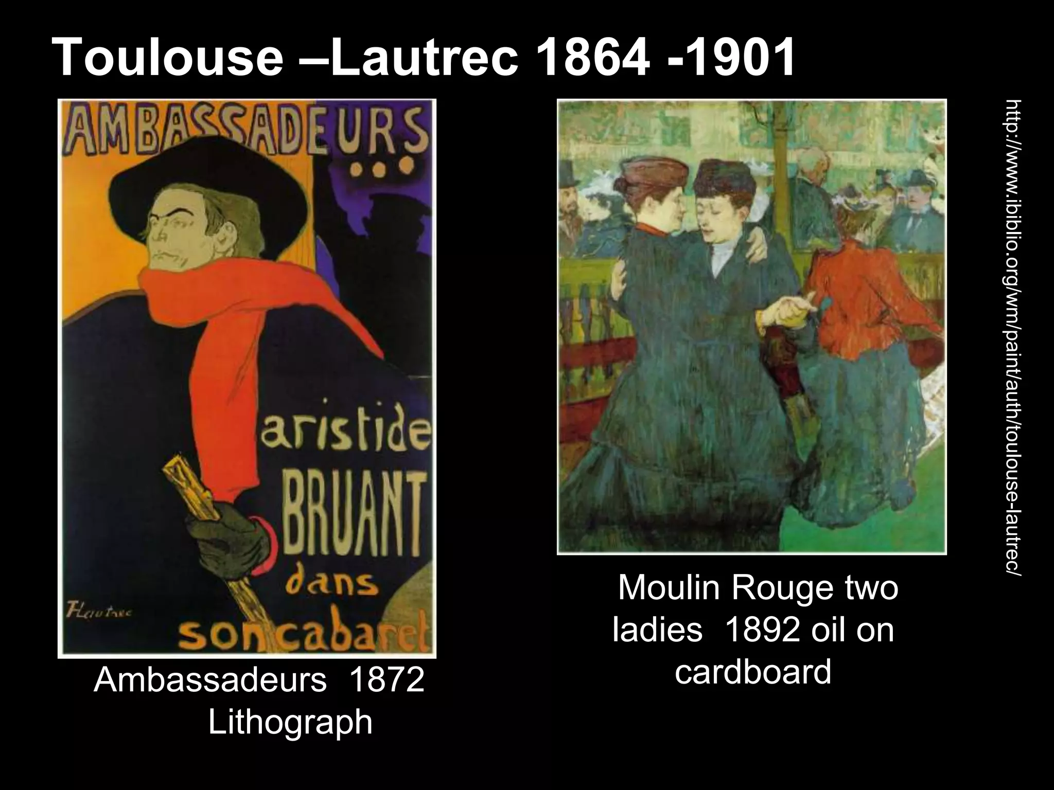 Toulouse –Lautrec 1864 -1901
http://www.ibiblio.org/wm/paint/auth/toulouse-lautrec/
Ambassadeurs 1872
Lithograph
Moulin Rouge two
ladies 1892 oil on
cardboard
 