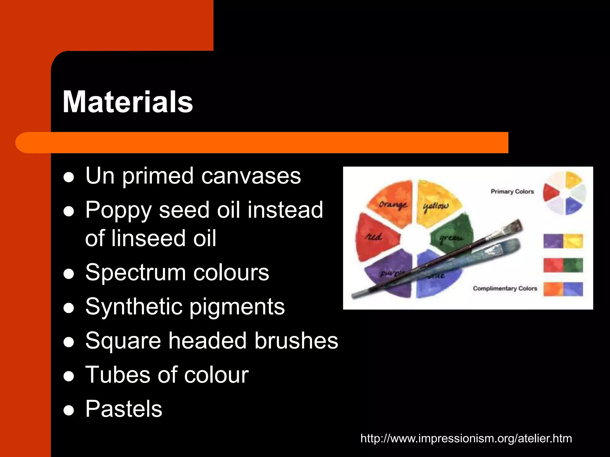 Materials
 Un primed canvases
 Poppy seed oil instead
of linseed oil
 Spectrum colours
 Synthetic pigments
 Square headed brushes
 Tubes of colour
 Pastels
http://www.impressionism.org/atelier.htm
 