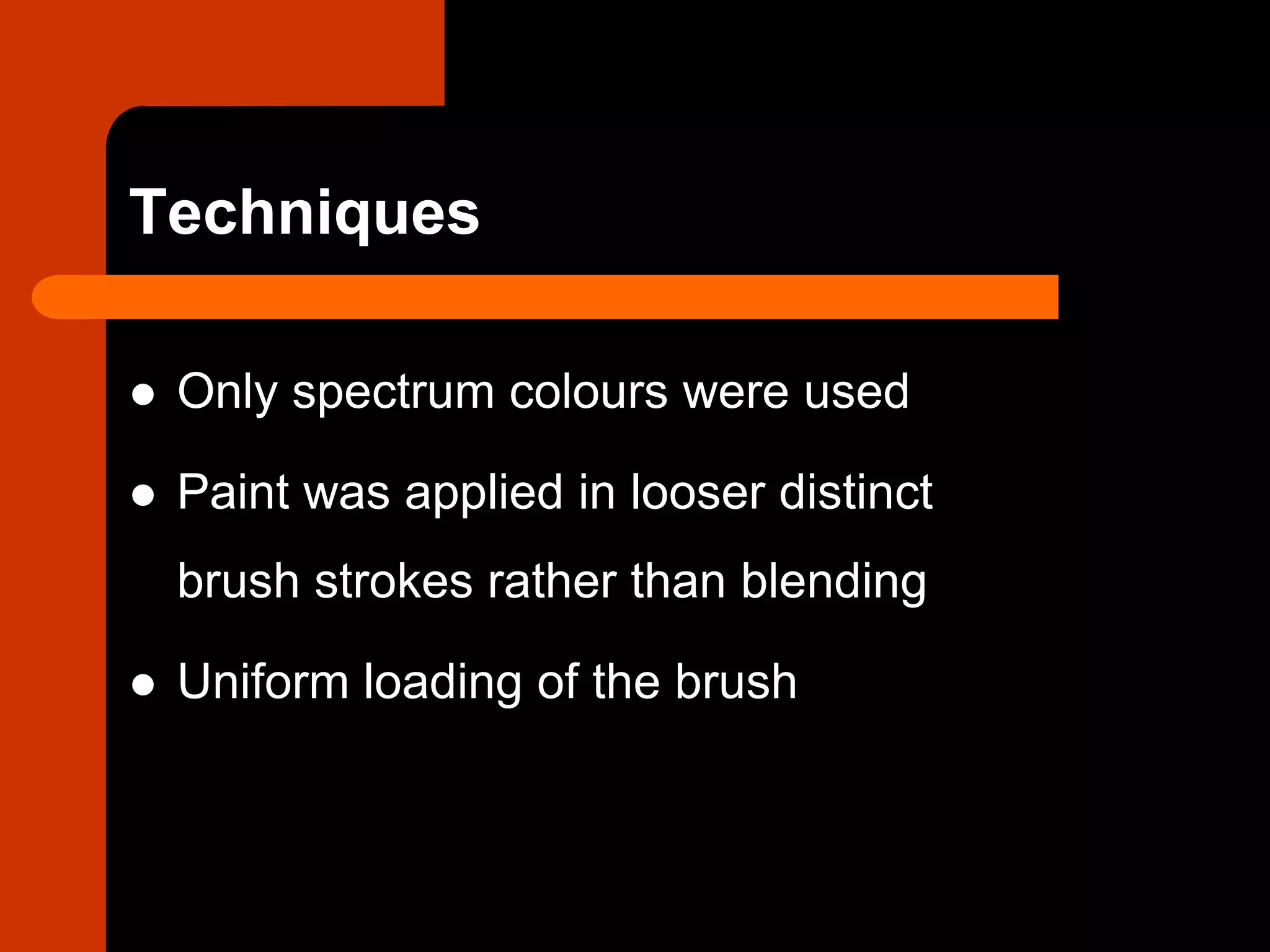 Techniques
 Only spectrum colours were used
 Paint was applied in looser distinct
brush strokes rather than blending
 Uniform loading of the brush
 