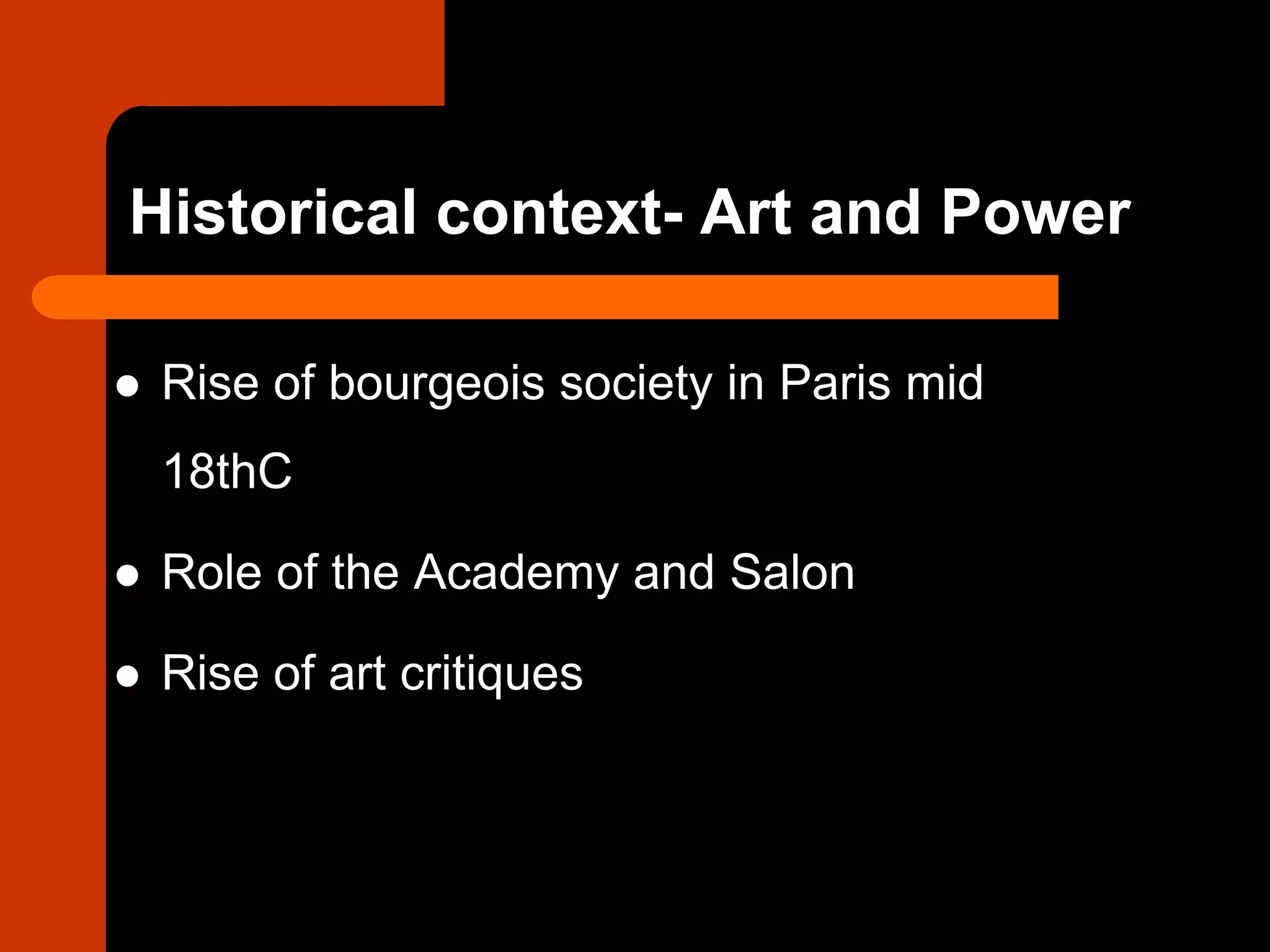 Historical context- Art and Power
 Rise of bourgeois society in Paris mid
18thC
 Role of the Academy and Salon
 Rise of art critiques
 