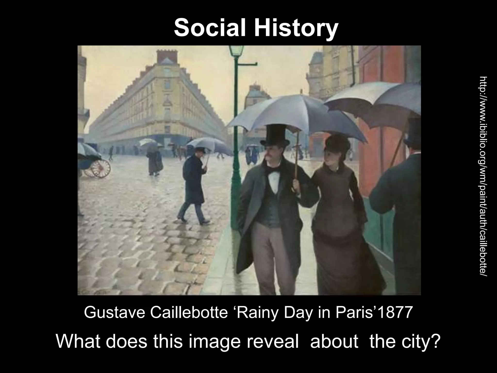 Gustave Caillebotte ‘Rainy Day in Paris’1877
Social History
http://www.ibiblio.org/wm/paint/auth/caillebotte/
What does this image reveal about the city?
 
