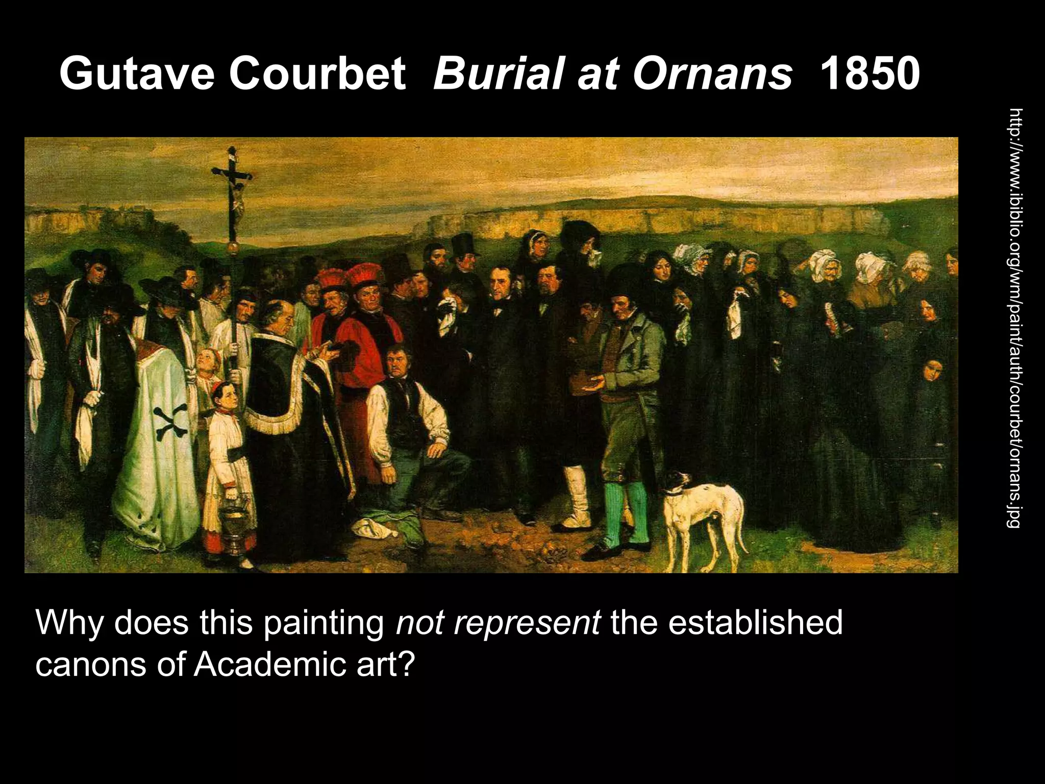 Gutave Courbet Burial at Ornans 1850
http://www.ibiblio.org/wm/paint/auth/courbet/ornans.jpg
Why does this painting not represent the established
canons of Academic art?
 