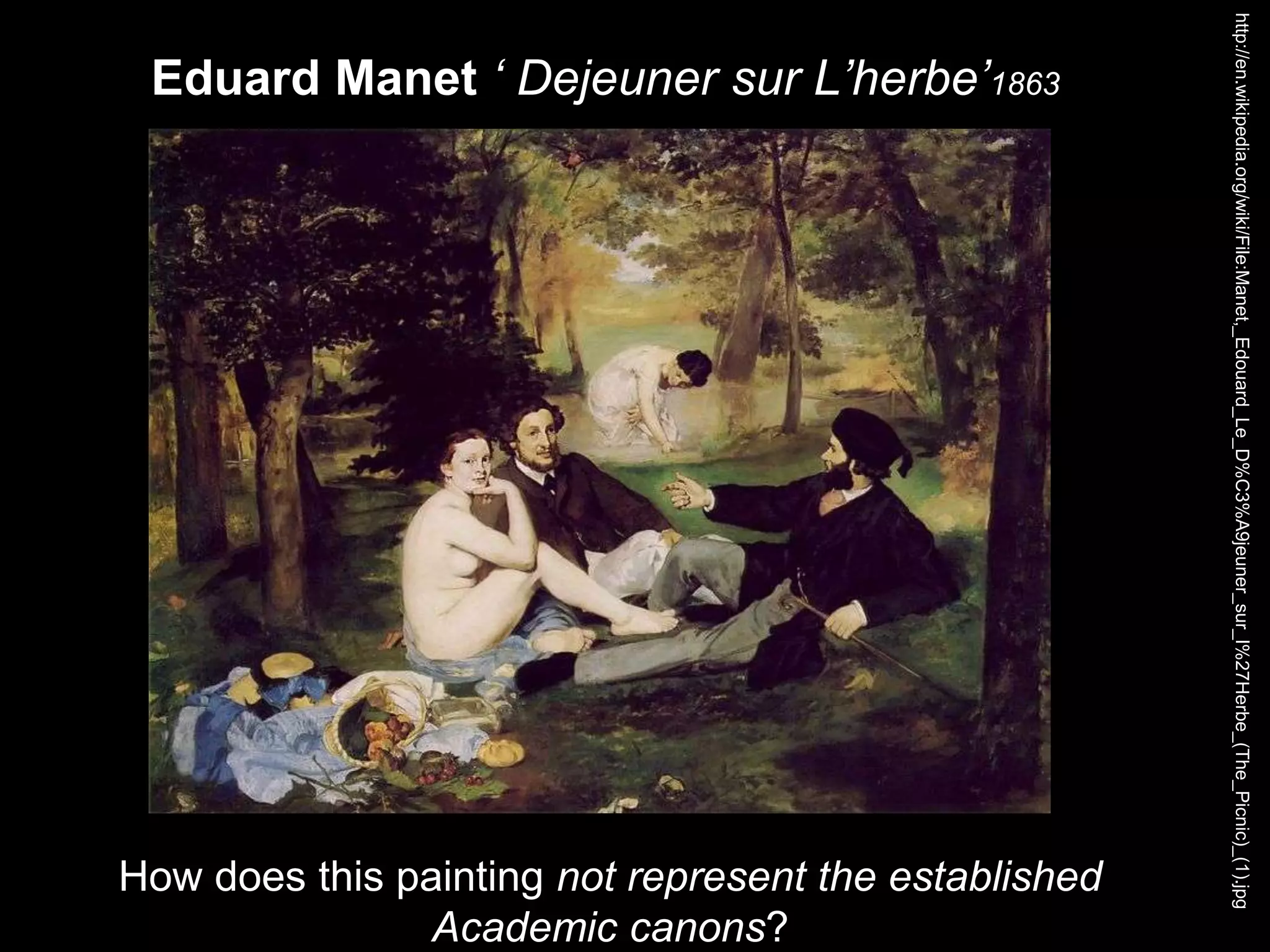 Eduard Manet ‘ Dejeuner sur L’herbe’1863
http://en.wikipedia.org/wiki/File:Manet,_Edouard_Le_D%C3%A9jeuner_sur_l%27Herbe_(The_Picnic)_(1).jpg
How does this painting not represent the established
Academic canons?
 